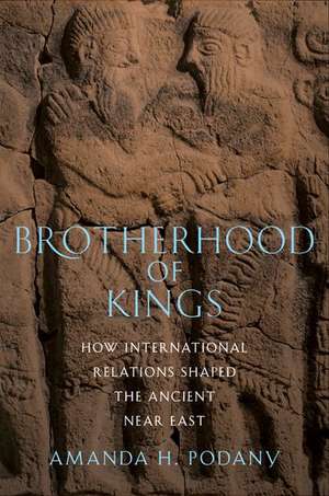 Brotherhood of Kings: How International Relations Shaped the Ancient Near East de Amanda H. Podany