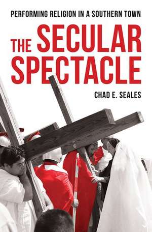 The Secular Spectacle: Performing Religion in a Southern Town de Chad E. Seales