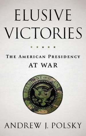 Elusive Victories: The American Presidency at War de Andrew J. Polsky