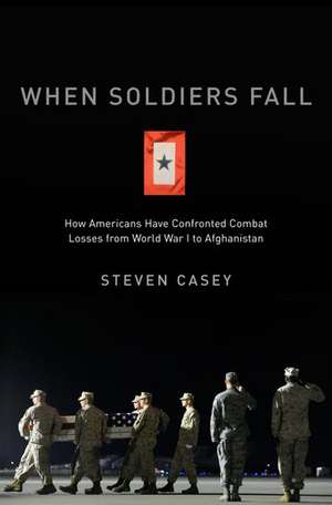 When Soldiers Fall: How Americans Have Confronted Combat Losses from World War I to Afghanistan de Steven Casey