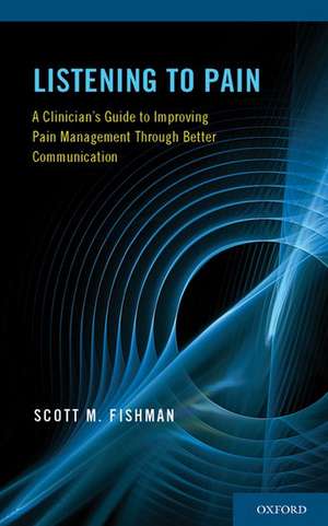 Listening to Pain: A Clinician's Guide to Improving Pain Management Through Better Communication de Scott M. Fishman