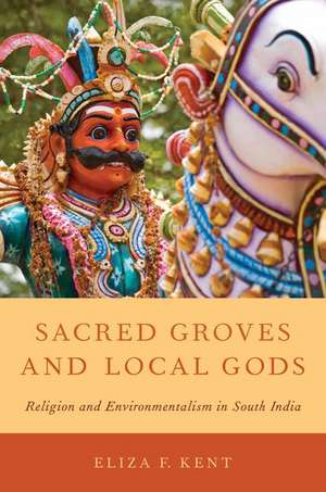 Sacred Groves and Local Gods: Religion and Environmentalism in South India de Eliza F. Kent