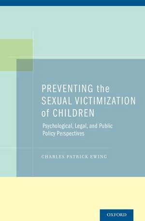 Preventing the Sexual Victimization of Children: Psychological, Legal, and Public Policy Perspectives de Charles Patrick Ewing