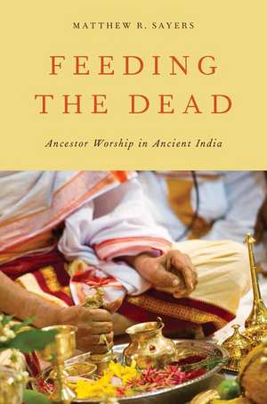 Feeding the Dead: Ancestor Worship in Ancient India de Matthew R. Sayers