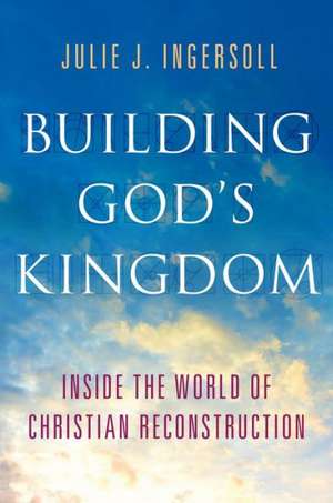 Building God's Kingdom: Inside the World of Christian Reconstruction de Julie J. Ingersoll