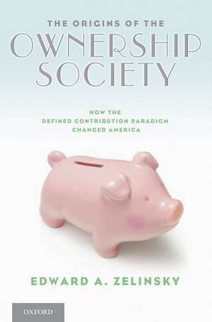 The Origins of the Ownership Society: How the Defined Contribution Paradigm Changed America de Edward A. Zelinsky