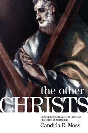 The Other Christs: Imitating Jesus in Ancient Christian Ideologies of Martyrdom de Candida R. Moss