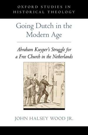 Going Dutch in the Modern Age: Abraham Kuyper's Struggle for a Free Church in the Netherlands de John Halsey Wood Jr.