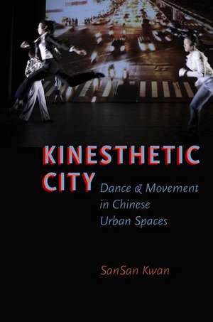 Kinesthetic City: Dance and Movement in Chinese Urban Spaces de SanSan Kwan