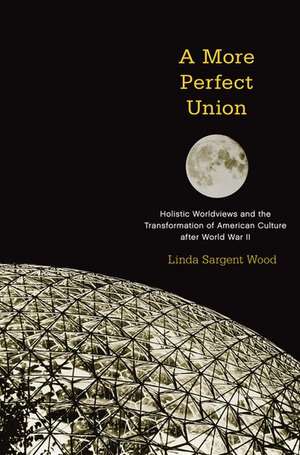 A More Perfect Union: Holistic Worldviews and the Transformation of American Culture after World War II de Linda Sargent Wood