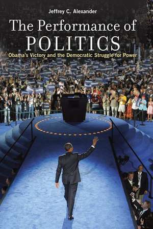 The Performance of Politics: Obama's Victory and the Democratic Struggle for Power de Jeffrey C. Alexander