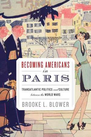 Becoming Americans in Paris: Transatlantic Politics and Culture between the World Wars de Brooke L. Blower