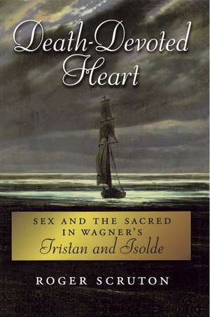 Death-Devoted Heart: Sex and the Sacred in Wagner's Tristan and Isolde de Roger Scruton