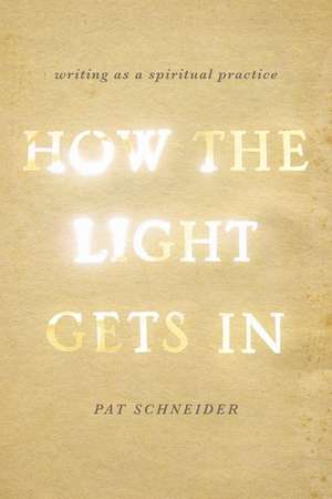 How the Light Gets In: Writing as a Spiritual Practice de Pat Schneider