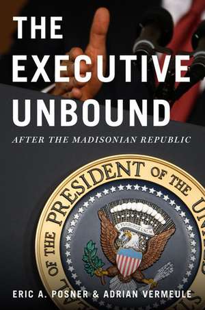 The Executive Unbound: After the Madisonian Republic de Eric A. Posner