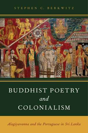 Buddhist Poetry and Colonialism: Alagiyavanna and the Portuguese in Sri Lanka de Stephen C. Berkwitz