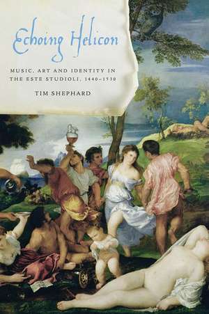 Echoing Helicon: Music, Art and Identity in the Este Studioli, 1440-1530 de Tim Shephard