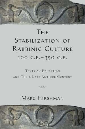 The Stabilization of Rabbinic Culture, 100 C.E. -350 C.E.: Texts on Education and Their Late Antique Context de Marc Hirshman