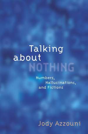 Talking About Nothing: Numbers, Hallucinations, and Fictions de Jody Azzouni