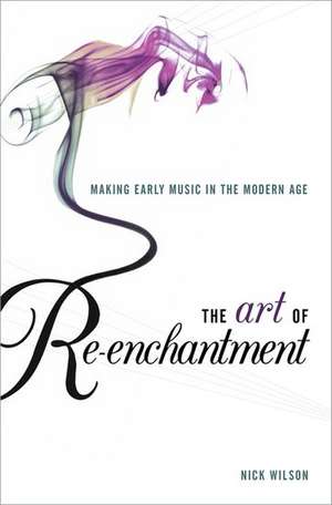 The Art of Re-enchantment: Making Early Music in the Modern Age de Nick Wilson