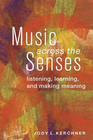 Music Across the Senses: Listening, Learning, and Making Meaning de Jody L. Kerchner