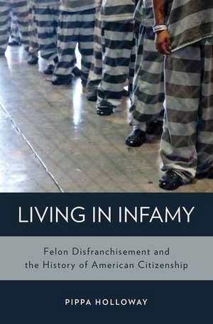 Living in Infamy: Felon Disfranchisement and the History of American Citizenship de Pippa Holloway