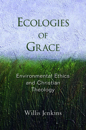 Ecologies of Grace: Environmental Ethics and Christian Theology de Willis Jenkins