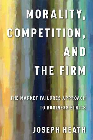 Morality, Competition, and the Firm: The Market Failures Approach to Business Ethics de Joseph Heath