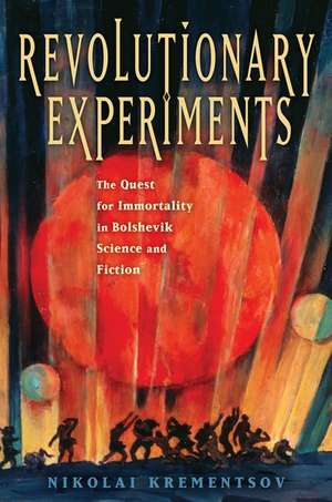 Revolutionary Experiments: The Quest for Immortality in Bolshevik Science and Fiction de Nikolai Krementsov