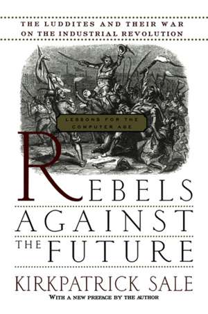 Rebels Against The Future: The Luddites And Their War On The Industrial Revolution: Lessons For The Computer Age de Kirkpatrick Sale