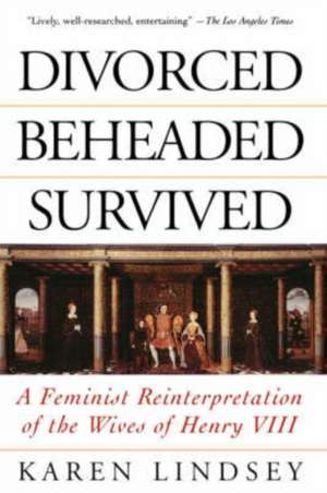 Divorced, Beheaded, Survived: A Feminist Reinterpretation Of The Wives Of Henry Viii de Karen Lindsey