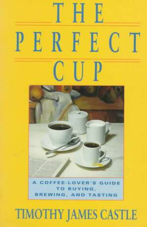 The Perfect Cup: A Coffee Lover's Guide To Buying, Brewing, And Tasting de Timothy J. Castle