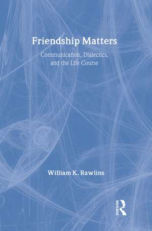 Friendship Matters: Communication, Dialectics and the Life Course de William Rawlins