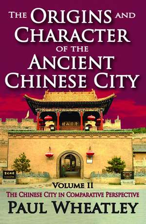 The Origins and Character of the Ancient Chinese City: Volume 2, The Chinese City in Comparative Perspective de Paul Wheatley