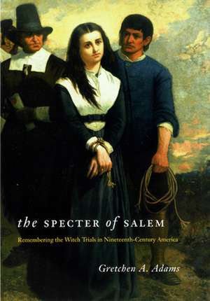 The Specter of Salem: Remembering the Witch Trials in Nineteenth-Century America de Gretchen A. Adams