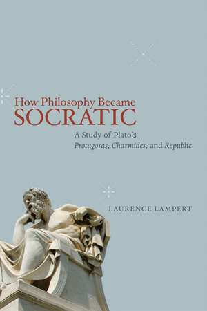 How Philosophy Became Socratic: A Study of Plato's "Protagoras," "Charmides," and "Republic" de Laurence Lampert