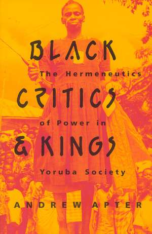 Black Critics and Kings: The Hermeneutics of Power in Yoruba Society de Andrew Apter