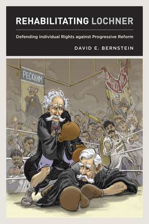 Rehabilitating Lochner: Defending Individual Rights against Progressive Reform de David E. Bernstein