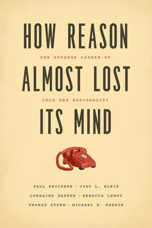 How Reason Almost Lost Its Mind: The Strange Career of Cold War Rationality de Paul Erickson