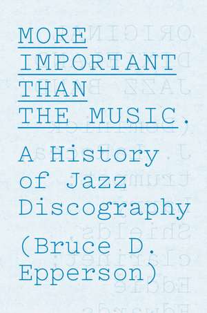 More Important Than the Music: A History of Jazz Discography de Bruce D. Epperson