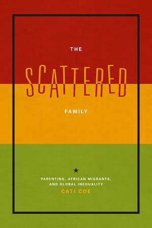 The Scattered Family: Parenting, African Migrants, and Global Inequality de Cati Coe