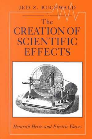 The Creation of Scientific Effects: Heinrich Hertz and Electric Waves de Jed Z. Buchwald