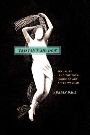 Tristan's Shadow: Sexuality and the Total Work of Art after Wagner de Adrian Daub