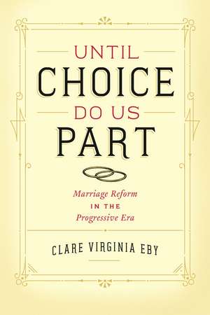 Until Choice Do Us Part: Marriage Reform in the Progressive Era de Clare Virginia Eby