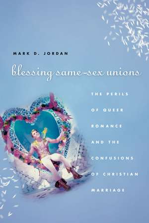 Blessing Same-Sex Unions: The Perils of Queer Romance and the Confusions of Christian Marriage de Mark D. Jordan