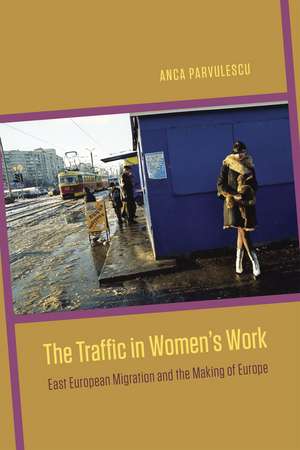 The Traffic in Women's Work: East European Migration and the Making of Europe de Anca Parvulescu