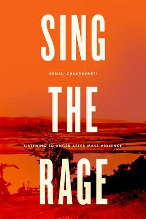 Sing the Rage: Listening to Anger after Mass Violence de Sonali Chakravarti