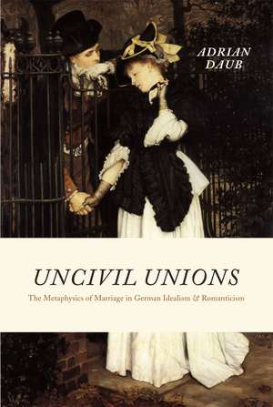 Uncivil Unions: The Metaphysics of Marriage in German Idealism and Romanticism de Adrian Daub