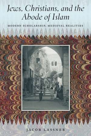 Jews, Christians, and the Abode of Islam: Modern Scholarship, Medieval Realities de Jacob Lassner