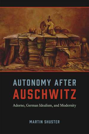 Autonomy After Auschwitz: Adorno, German Idealism, and Modernity de Martin Shuster